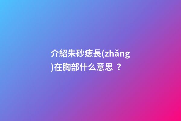 介紹朱砂痣長(zhǎng)在胸部什么意思？